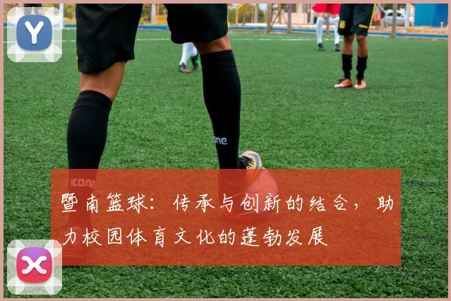 暨南篮球：传承与创新的结合，助力校园体育文化的蓬勃发展