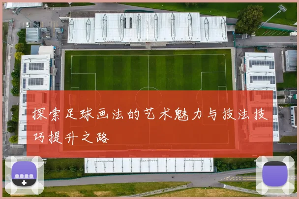 探索足球画法的艺术魅力与技法技巧提升之路