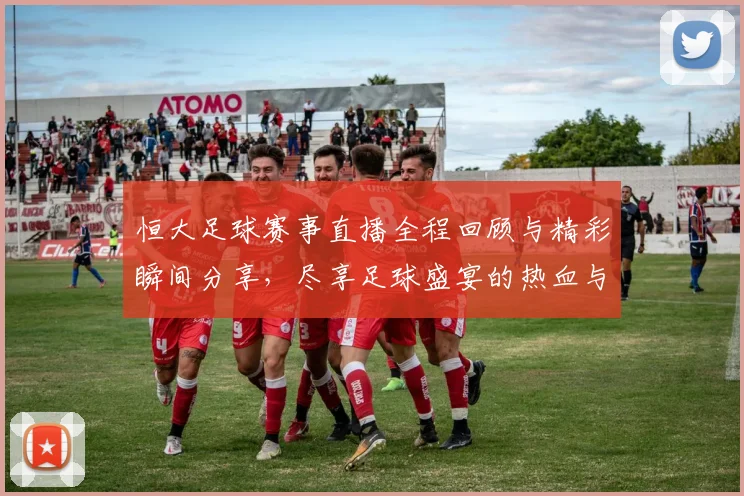恒大足球赛事直播全程回顾与精彩瞬间分享，尽享足球盛宴的热血与激情