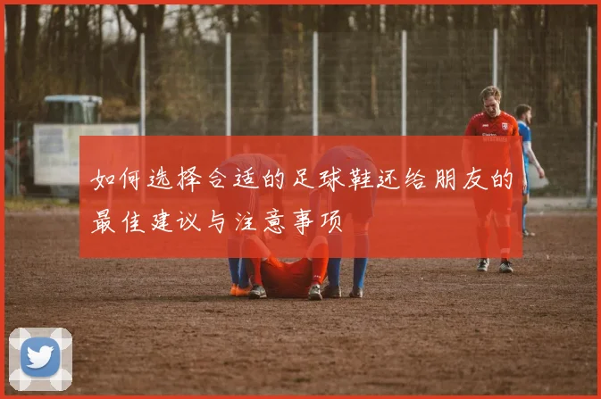 如何选择合适的足球鞋还给朋友的最佳建议与注意事项