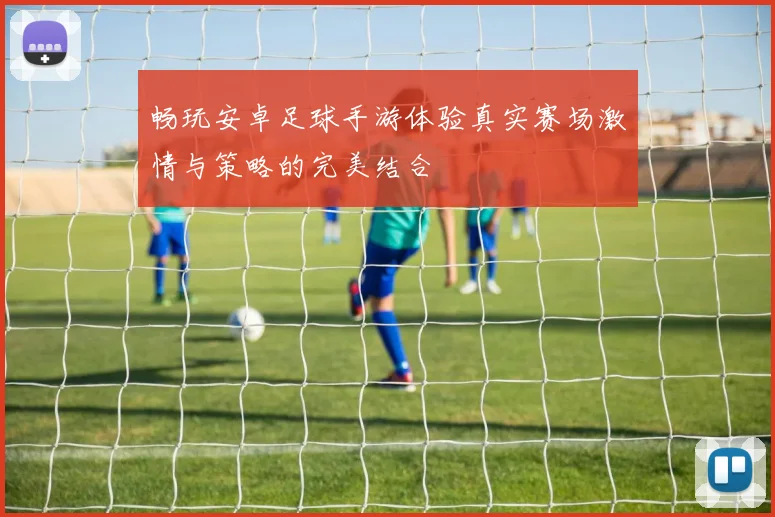 畅玩安卓足球手游体验真实赛场激情与策略的完美结合