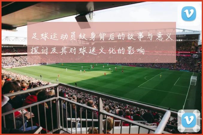 足球运动员纹身背后的故事与意义探讨及其对球迷文化的影响