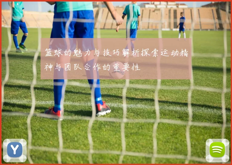 篮球的魅力与技巧解析探索运动精神与团队合作的重要性
