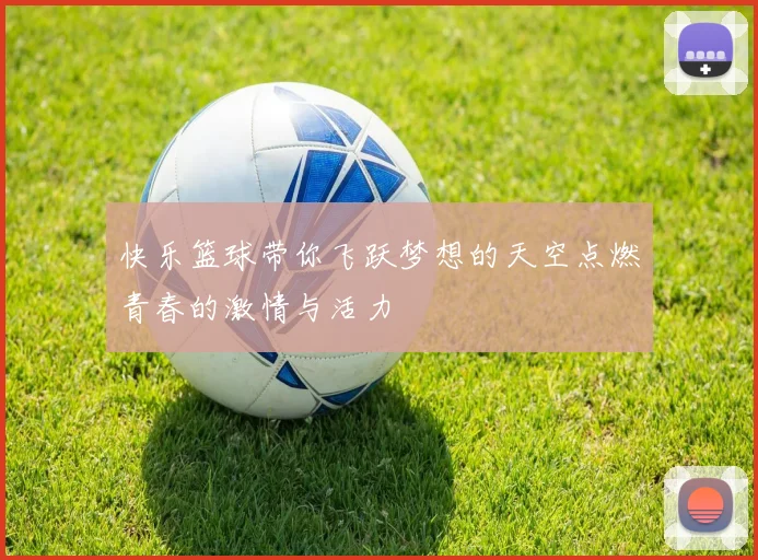 快乐篮球带你飞跃梦想的天空点燃青春的激情与活力