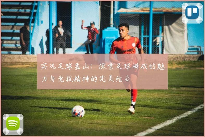 实况足球靠山：探索足球游戏的魅力与竞技精神的完美结合