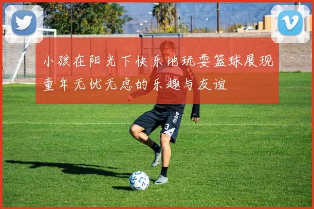 小孩在阳光下快乐地玩耍篮球展现童年无忧无虑的乐趣与友谊