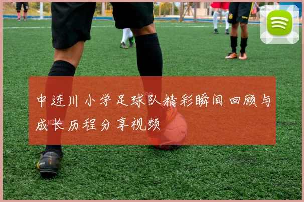 中连川小学足球队精彩瞬间回顾与成长历程分享视频