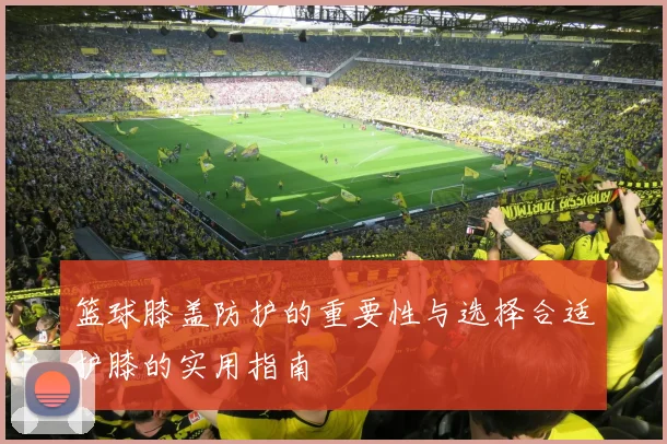 篮球膝盖防护的重要性与选择合适护膝的实用指南