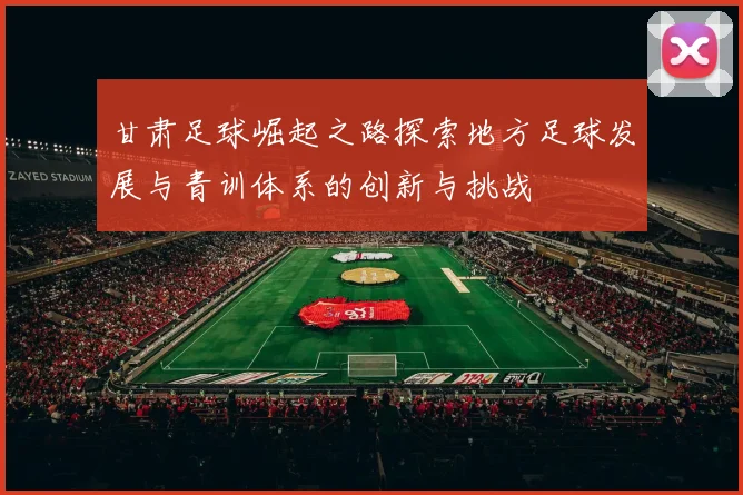 甘肃足球崛起之路探索地方足球发展与青训体系的创新与挑战