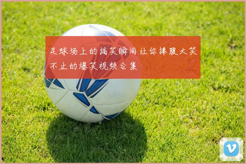 足球场上的搞笑瞬间让你捧腹大笑不止的爆笑视频合集