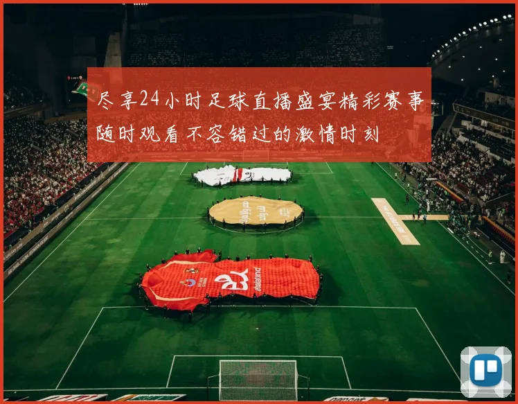 尽享24小时足球直播盛宴精彩赛事随时观看不容错过的激情时刻