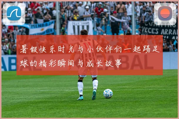 暑假快乐时光与小伙伴们一起踢足球的精彩瞬间与成长故事