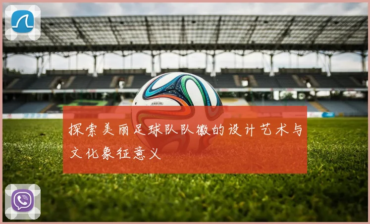 探索美丽足球队队徽的设计艺术与文化象征意义