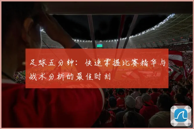 足球五分钟：快速掌握比赛精华与战术分析的最佳时刻