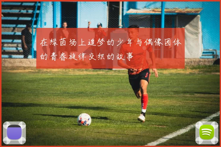 在绿茵场上追梦的少年与偶像团体的青春旋律交织的故事