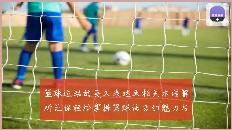 篮球运动的英文表达及相关术语解析让你轻松掌握篮球语言的魅力与技巧