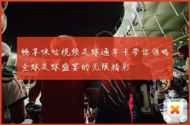 畅享咪咕视频足球通年卡带你领略全球足球盛宴的无限精彩