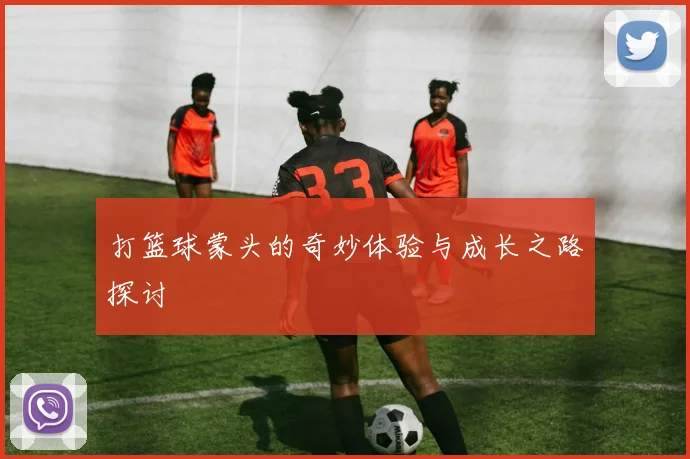 打篮球蒙头的奇妙体验与成长之路探讨