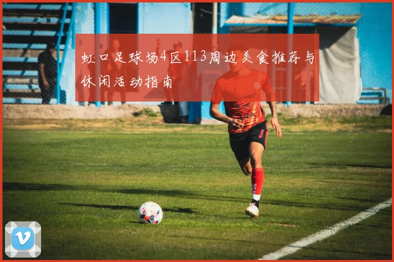 虹口足球场4区113周边美食推荐与休闲活动指南