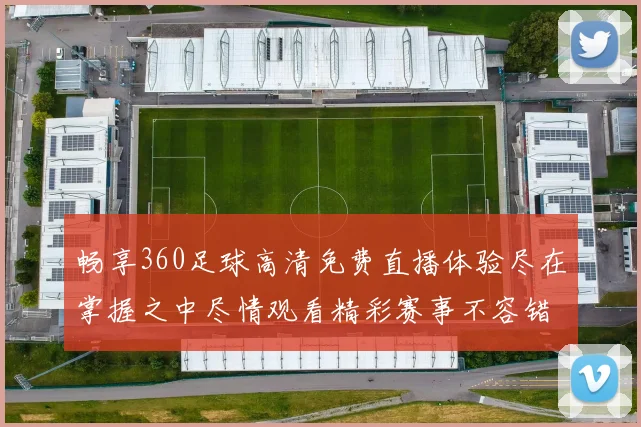 畅享360足球高清免费直播体验尽在掌握之中尽情观看精彩赛事不容错过