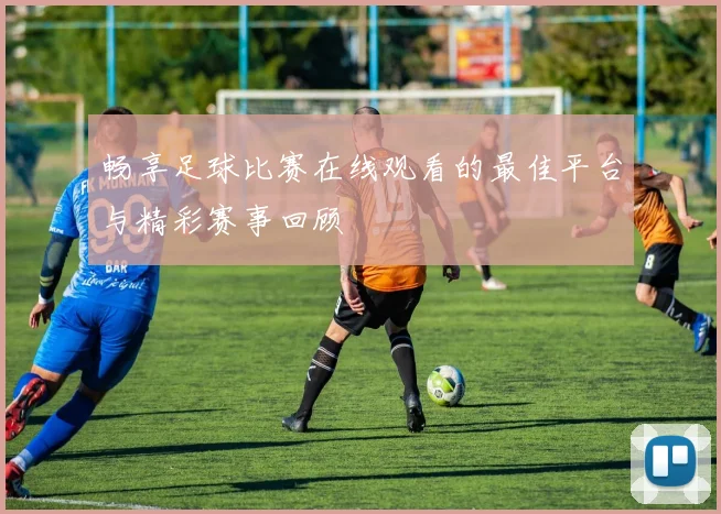 畅享足球比赛在线观看的最佳平台与精彩赛事回顾
